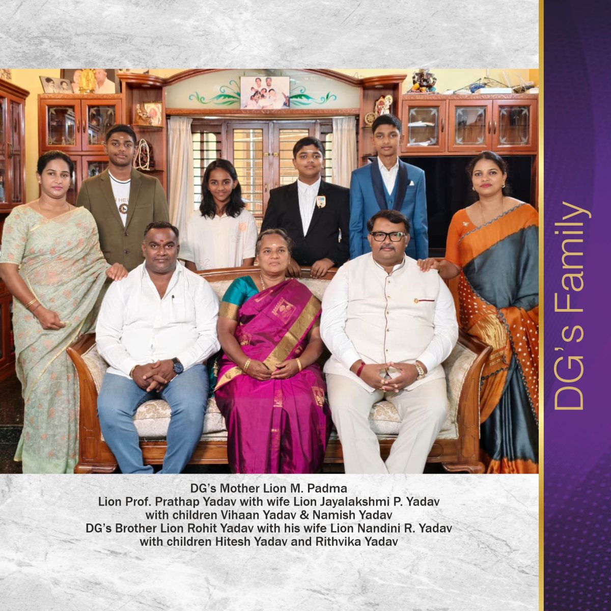 DG’s Mother Lion M. Padma Lion Prof. Prathap Yadav with wife Lion Jayalakshmi P. Yadav with children Vihaan Yadav & Namish Yadav DG’s Brother Lion Rohit Yadav with his wife Lion Nandini R. Yadav with children Hitesh Yadav and Rithvika Yadav